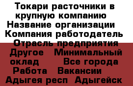 Токари-расточники в крупную компанию › Название организации ­ Компания-работодатель › Отрасль предприятия ­ Другое › Минимальный оклад ­ 1 - Все города Работа » Вакансии   . Адыгея респ.,Адыгейск г.